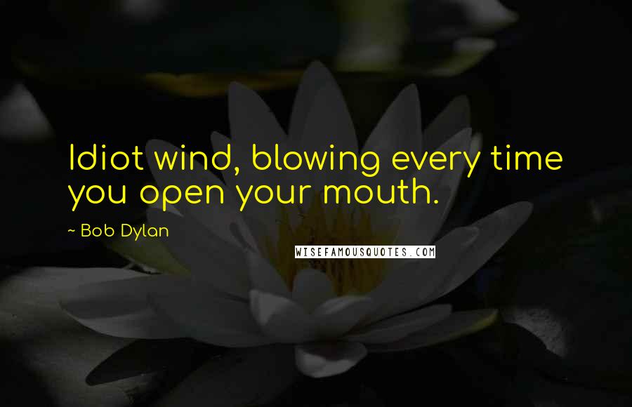 Bob Dylan Quotes: Idiot wind, blowing every time you open your mouth.