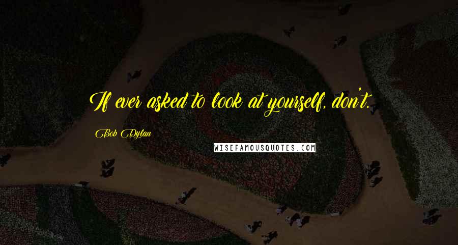 Bob Dylan Quotes: If ever asked to look at yourself, don't.