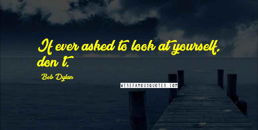Bob Dylan Quotes: If ever asked to look at yourself, don't.