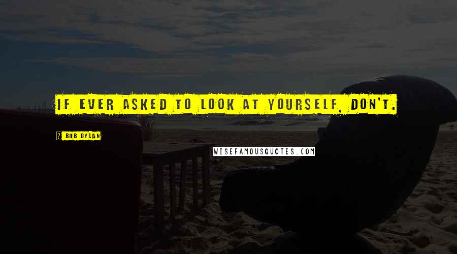 Bob Dylan Quotes: If ever asked to look at yourself, don't.