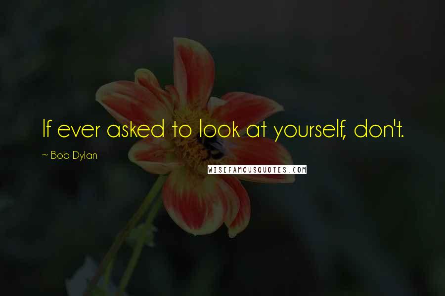 Bob Dylan Quotes: If ever asked to look at yourself, don't.