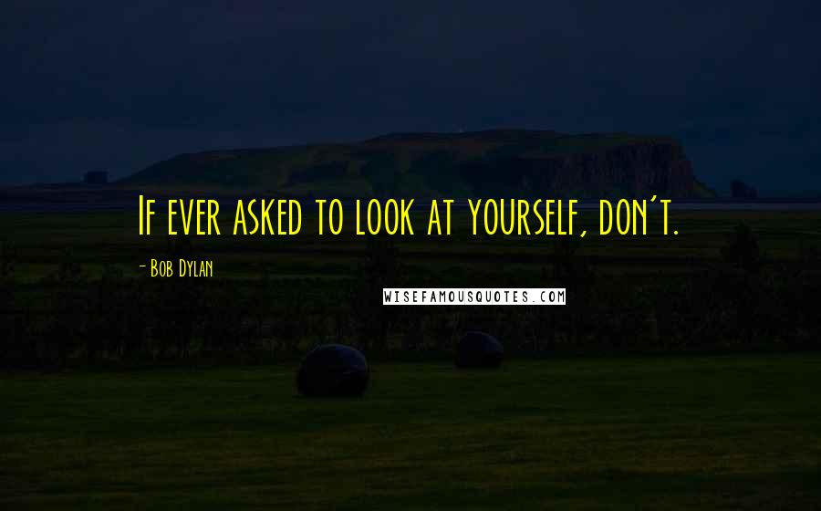Bob Dylan Quotes: If ever asked to look at yourself, don't.