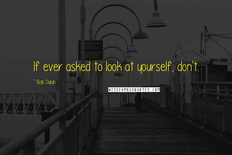 Bob Dylan Quotes: If ever asked to look at yourself, don't.