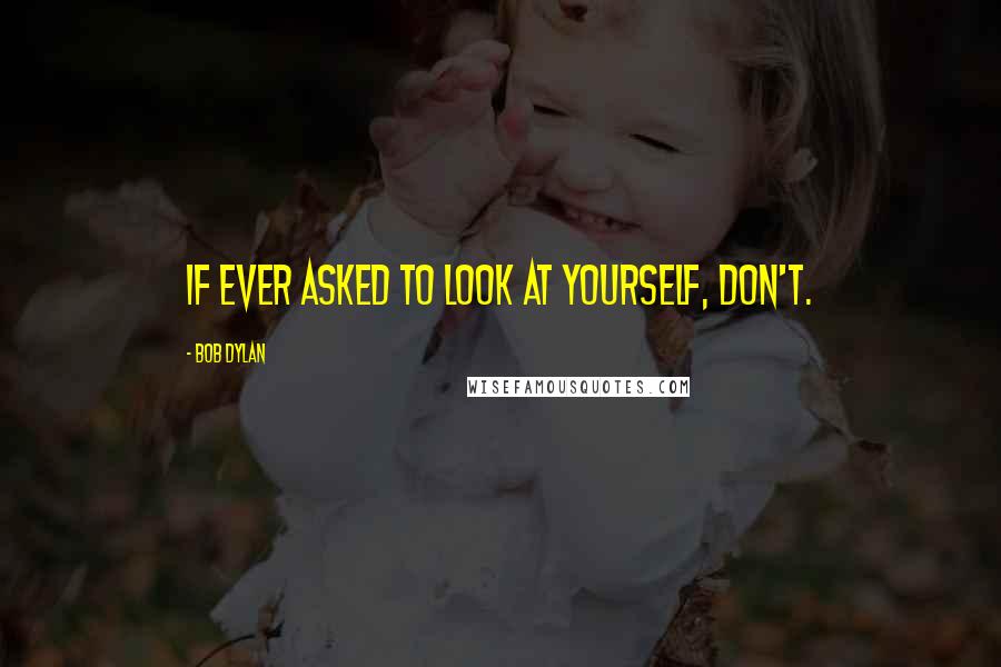 Bob Dylan Quotes: If ever asked to look at yourself, don't.