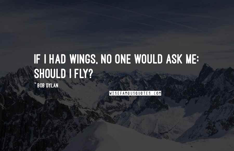 Bob Dylan Quotes: If I had wings, no one would ask me: should I fly?