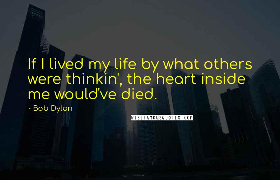 Bob Dylan Quotes: If I lived my life by what others were thinkin', the heart inside me would've died.