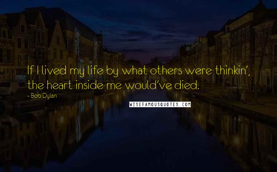 Bob Dylan Quotes: If I lived my life by what others were thinkin', the heart inside me would've died.