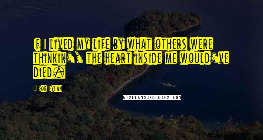 Bob Dylan Quotes: If I lived my life by what others were thinkin', the heart inside me would've died.