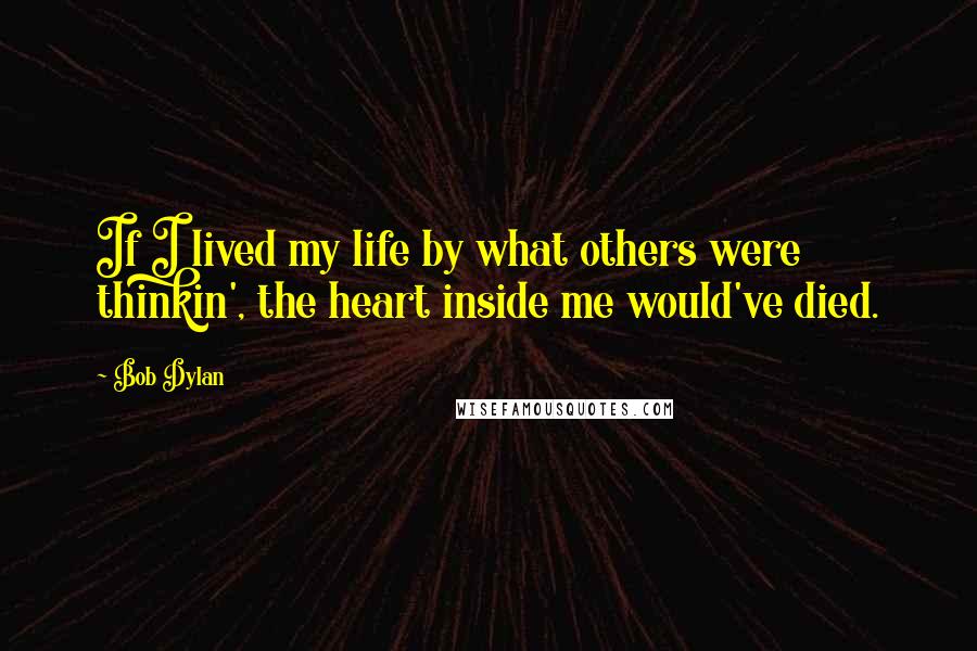 Bob Dylan Quotes: If I lived my life by what others were thinkin', the heart inside me would've died.