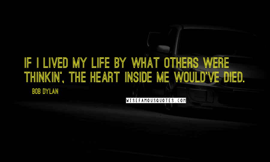 Bob Dylan Quotes: If I lived my life by what others were thinkin', the heart inside me would've died.