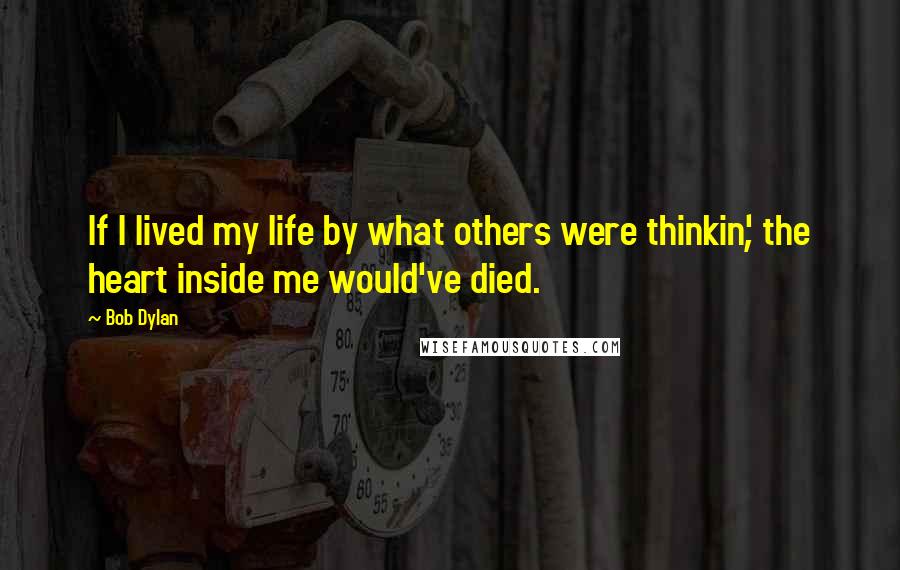 Bob Dylan Quotes: If I lived my life by what others were thinkin', the heart inside me would've died.