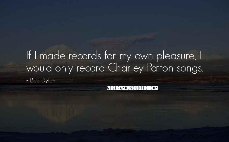 Bob Dylan Quotes: If I made records for my own pleasure, I would only record Charley Patton songs.