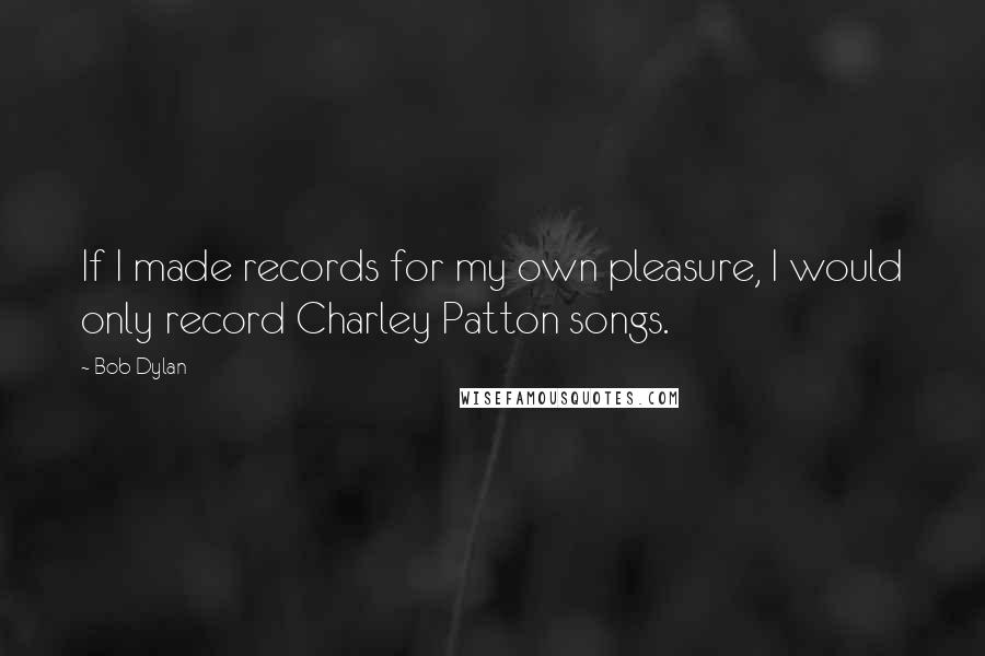 Bob Dylan Quotes: If I made records for my own pleasure, I would only record Charley Patton songs.