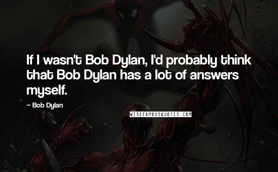 Bob Dylan Quotes: If I wasn't Bob Dylan, I'd probably think that Bob Dylan has a lot of answers myself.