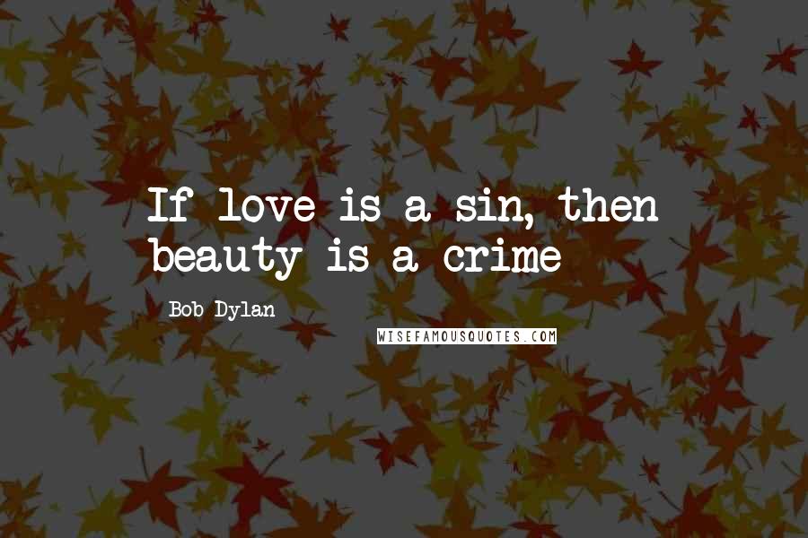 Bob Dylan Quotes: If love is a sin, then beauty is a crime