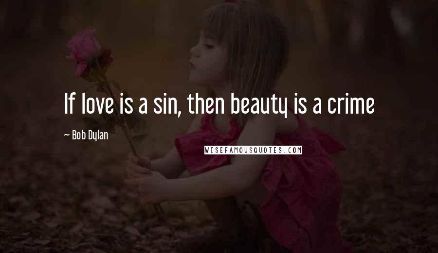 Bob Dylan Quotes: If love is a sin, then beauty is a crime