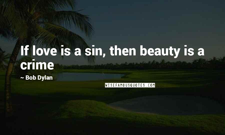 Bob Dylan Quotes: If love is a sin, then beauty is a crime
