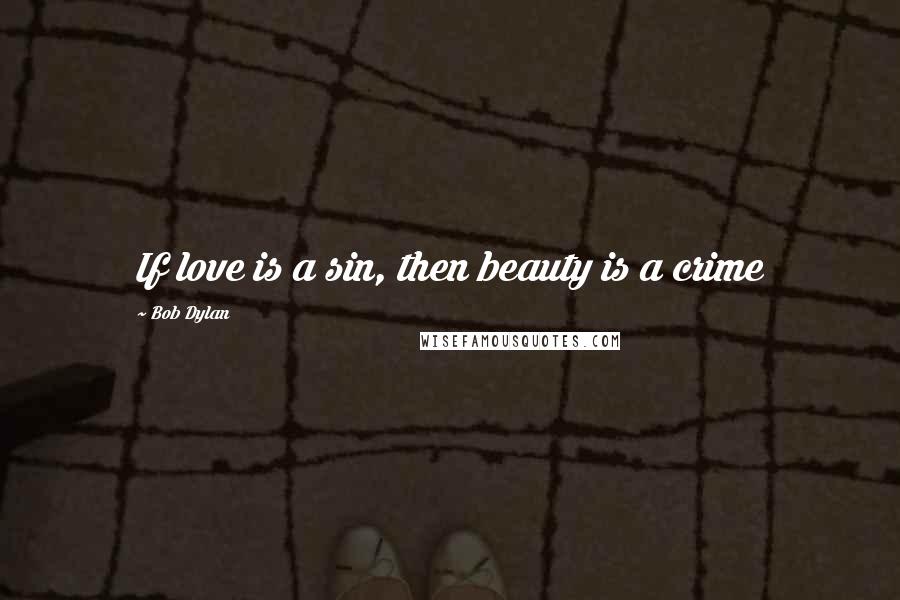 Bob Dylan Quotes: If love is a sin, then beauty is a crime