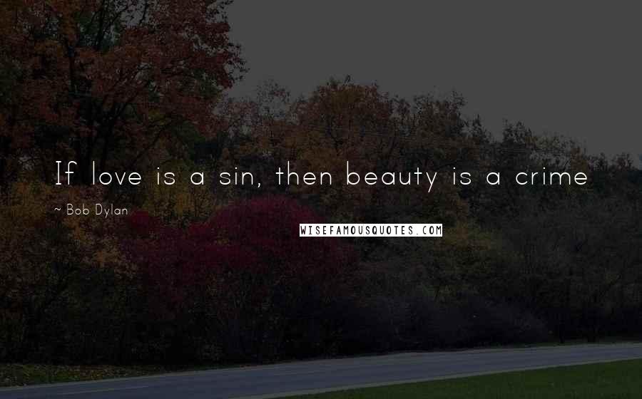 Bob Dylan Quotes: If love is a sin, then beauty is a crime