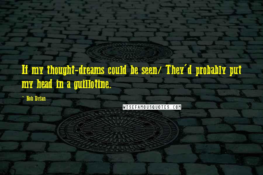 Bob Dylan Quotes: If my thought-dreams could be seen/ They'd probably put my head in a guillotine.