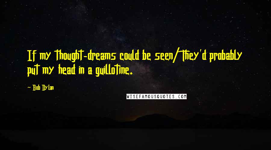 Bob Dylan Quotes: If my thought-dreams could be seen/ They'd probably put my head in a guillotine.