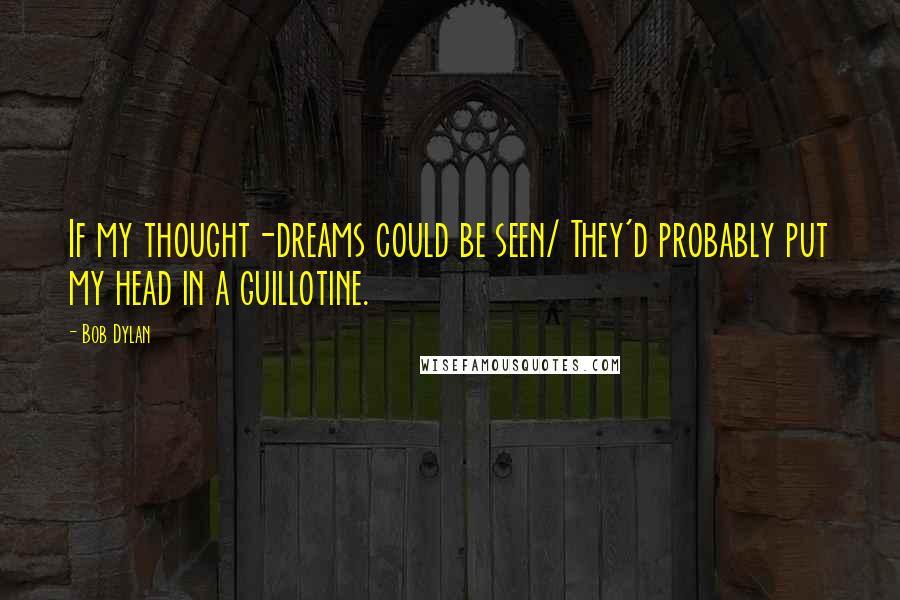 Bob Dylan Quotes: If my thought-dreams could be seen/ They'd probably put my head in a guillotine.