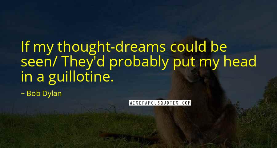 Bob Dylan Quotes: If my thought-dreams could be seen/ They'd probably put my head in a guillotine.