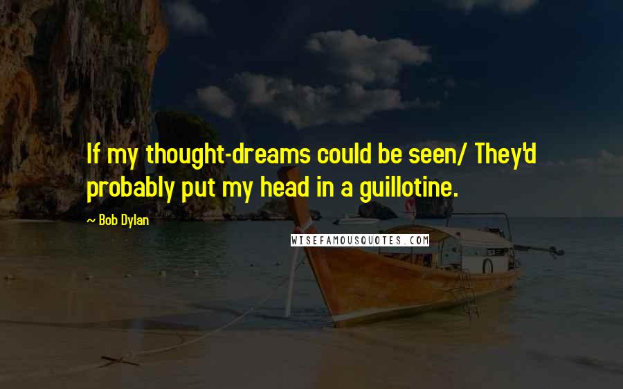 Bob Dylan Quotes: If my thought-dreams could be seen/ They'd probably put my head in a guillotine.