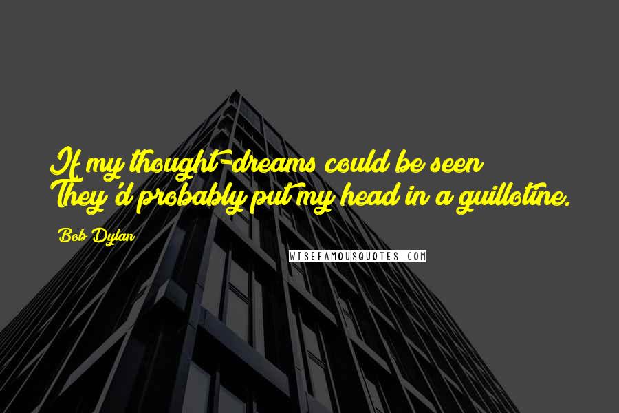 Bob Dylan Quotes: If my thought-dreams could be seen/ They'd probably put my head in a guillotine.