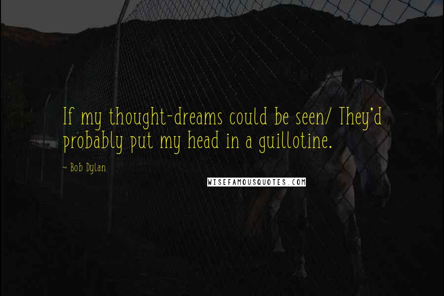Bob Dylan Quotes: If my thought-dreams could be seen/ They'd probably put my head in a guillotine.