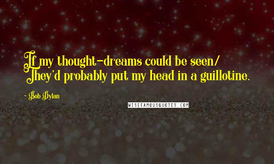 Bob Dylan Quotes: If my thought-dreams could be seen/ They'd probably put my head in a guillotine.