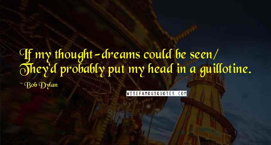 Bob Dylan Quotes: If my thought-dreams could be seen/ They'd probably put my head in a guillotine.