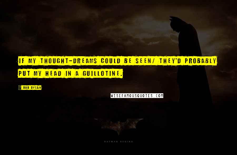 Bob Dylan Quotes: If my thought-dreams could be seen/ They'd probably put my head in a guillotine.