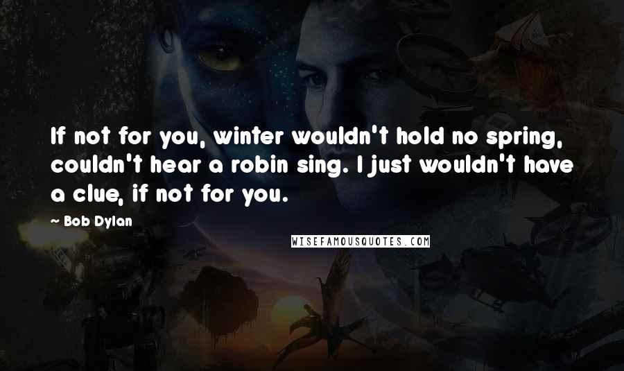 Bob Dylan Quotes: If not for you, winter wouldn't hold no spring, couldn't hear a robin sing. I just wouldn't have a clue, if not for you.