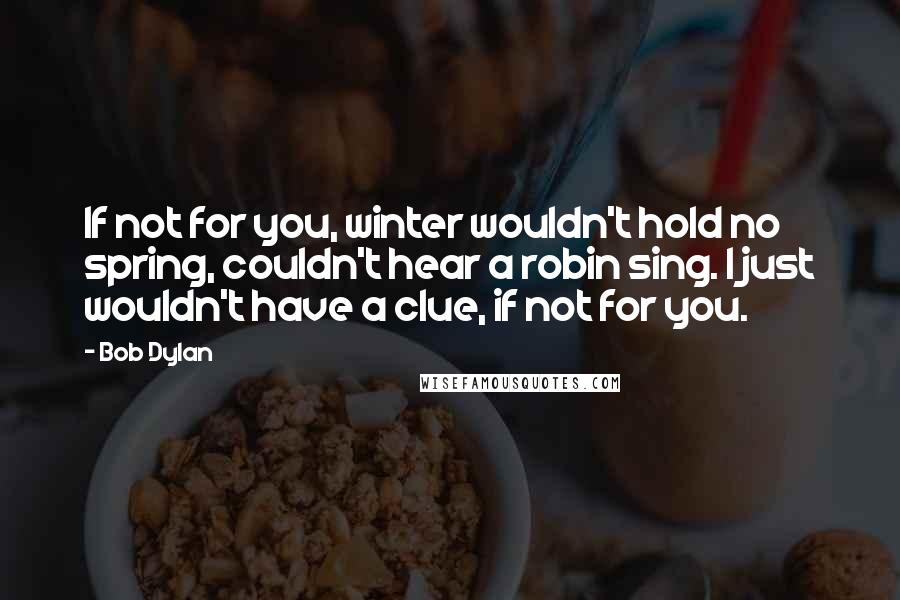 Bob Dylan Quotes: If not for you, winter wouldn't hold no spring, couldn't hear a robin sing. I just wouldn't have a clue, if not for you.