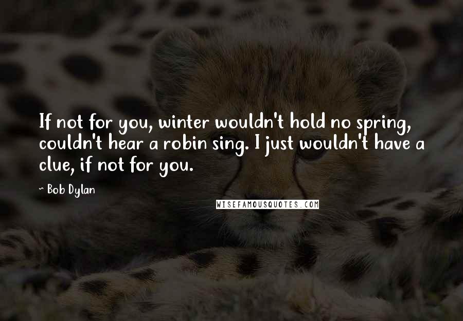 Bob Dylan Quotes: If not for you, winter wouldn't hold no spring, couldn't hear a robin sing. I just wouldn't have a clue, if not for you.