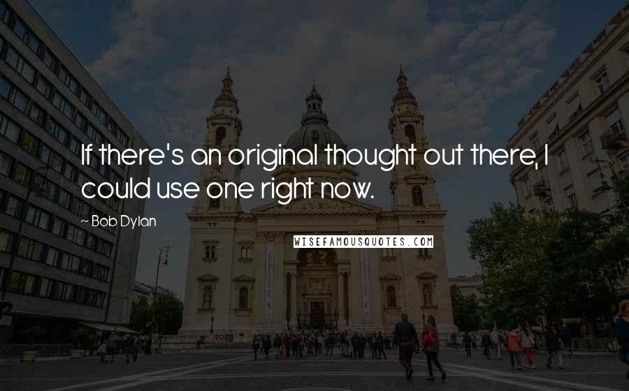 Bob Dylan Quotes: If there's an original thought out there, I could use one right now.