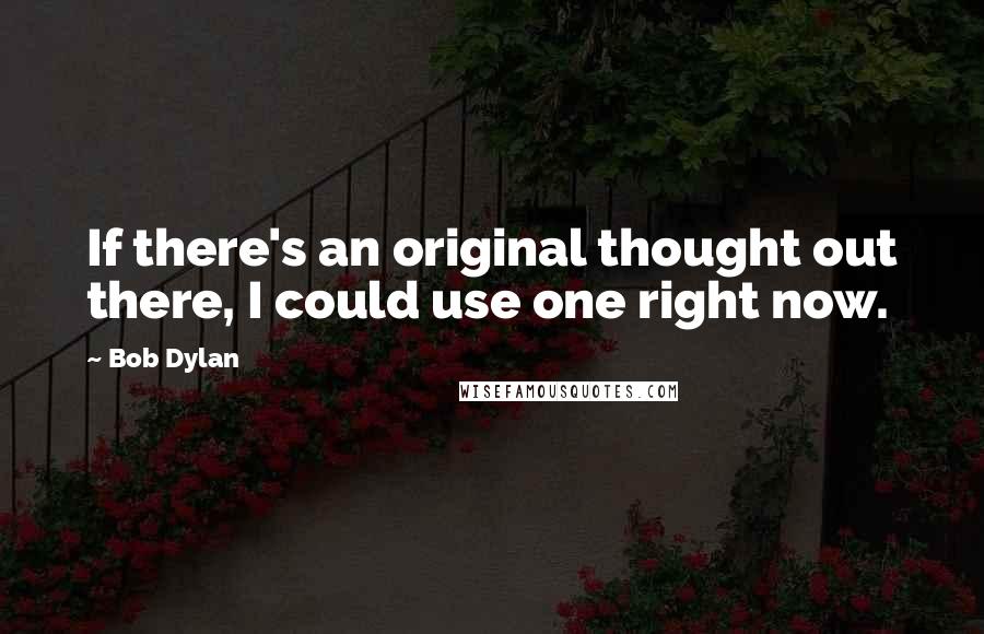 Bob Dylan Quotes: If there's an original thought out there, I could use one right now.