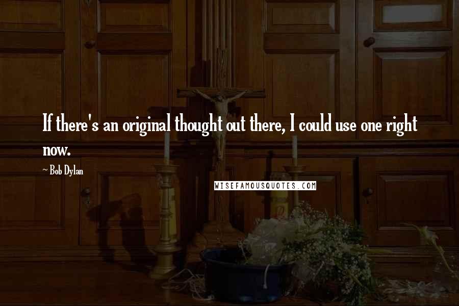 Bob Dylan Quotes: If there's an original thought out there, I could use one right now.