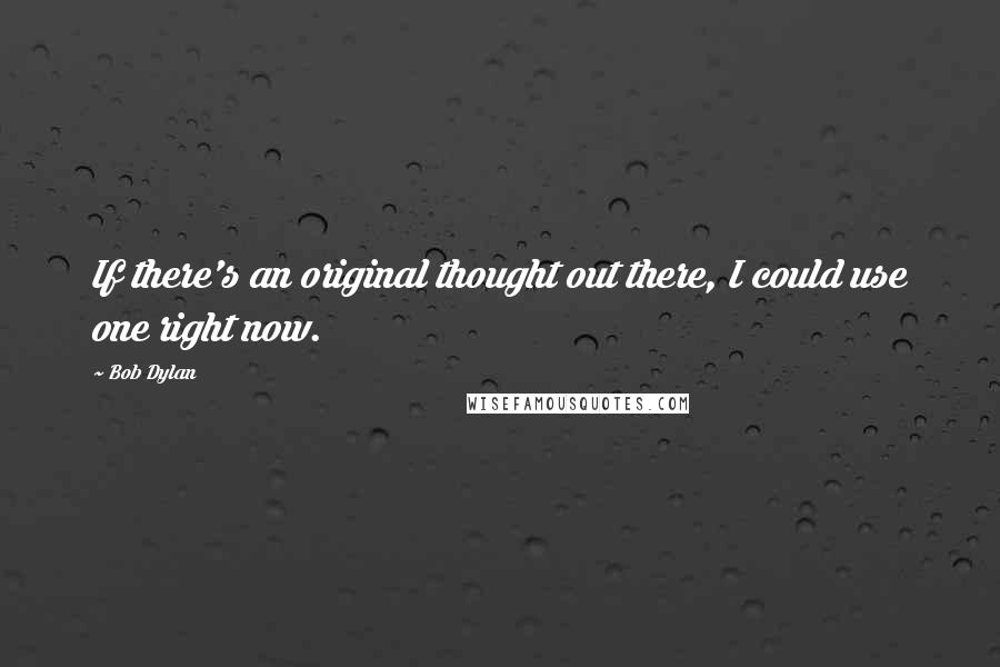 Bob Dylan Quotes: If there's an original thought out there, I could use one right now.