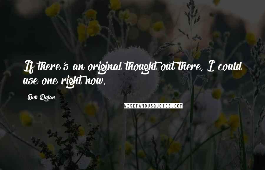 Bob Dylan Quotes: If there's an original thought out there, I could use one right now.