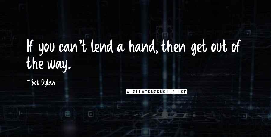 Bob Dylan Quotes: If you can't lend a hand, then get out of the way.