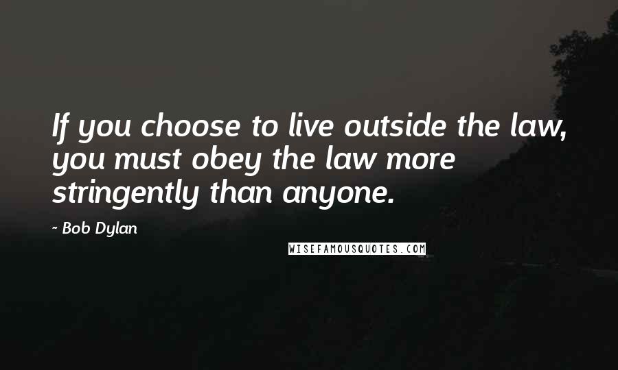 Bob Dylan Quotes: If you choose to live outside the law, you must obey the law more stringently than anyone.