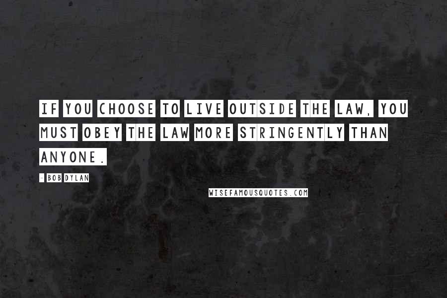 Bob Dylan Quotes: If you choose to live outside the law, you must obey the law more stringently than anyone.