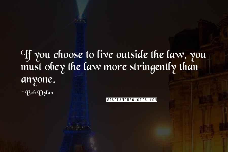 Bob Dylan Quotes: If you choose to live outside the law, you must obey the law more stringently than anyone.