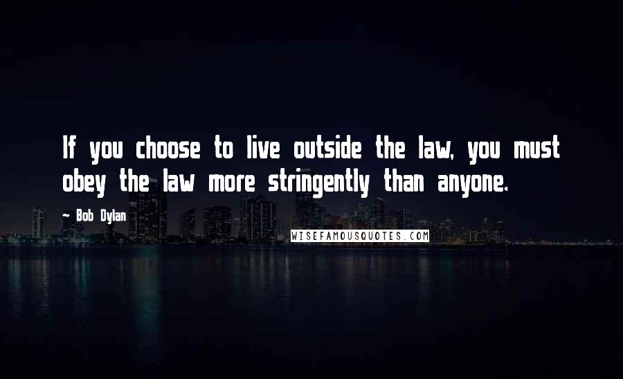 Bob Dylan Quotes: If you choose to live outside the law, you must obey the law more stringently than anyone.