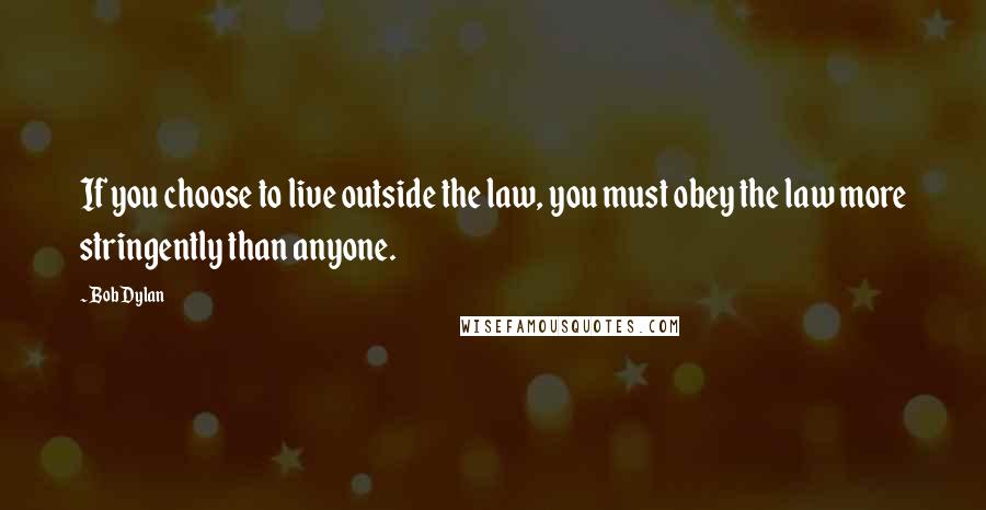 Bob Dylan Quotes: If you choose to live outside the law, you must obey the law more stringently than anyone.