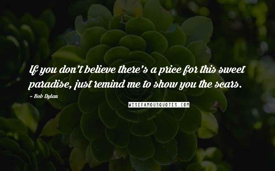 Bob Dylan Quotes: If you don't believe there's a price for this sweet paradise, just remind me to show you the scars.