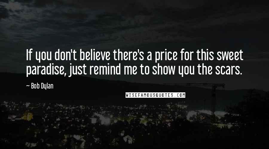 Bob Dylan Quotes: If you don't believe there's a price for this sweet paradise, just remind me to show you the scars.