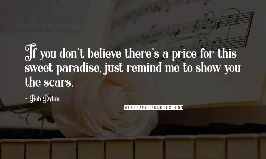 Bob Dylan Quotes: If you don't believe there's a price for this sweet paradise, just remind me to show you the scars.